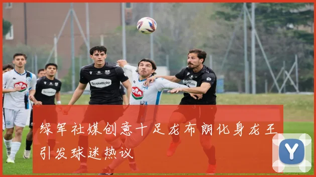 绿军社媒创意十足龙布朗化身龙王引发球迷热议