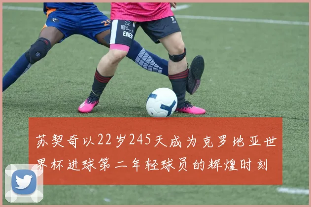 苏契奇以22岁245天成为克罗地亚世界杯进球第二年轻球员的辉煌时刻