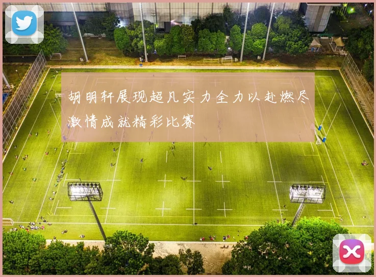 胡明轩展现超凡实力全力以赴燃尽激情成就精彩比赛
