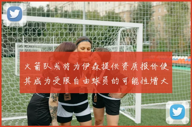 火箭队或将为伊森提供资质报价使其成为受限自由球员的可能性增大