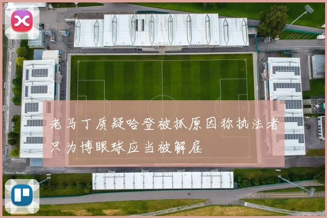 老马丁质疑哈登被抓原因称执法者只为博眼球应当被解雇