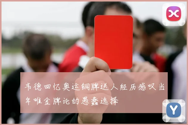 韦德回忆奥运铜牌送人经历感叹当年唯金牌论的愚蠢选择