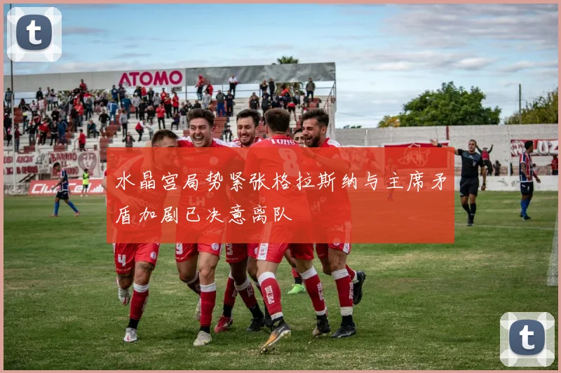 水晶宫局势紧张格拉斯纳与主席矛盾加剧已决意离队