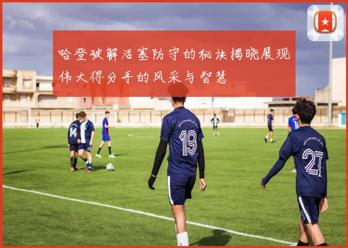 哈登破解活塞防守的秘诀揭晓展现伟大得分手的风采与智慧