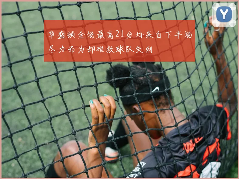 华盛顿全场最高21分均来自下半场尽力而为却难救球队失利