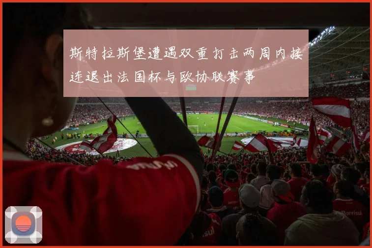 斯特拉斯堡遭遇双重打击两周内接连退出法国杯与欧协联赛事