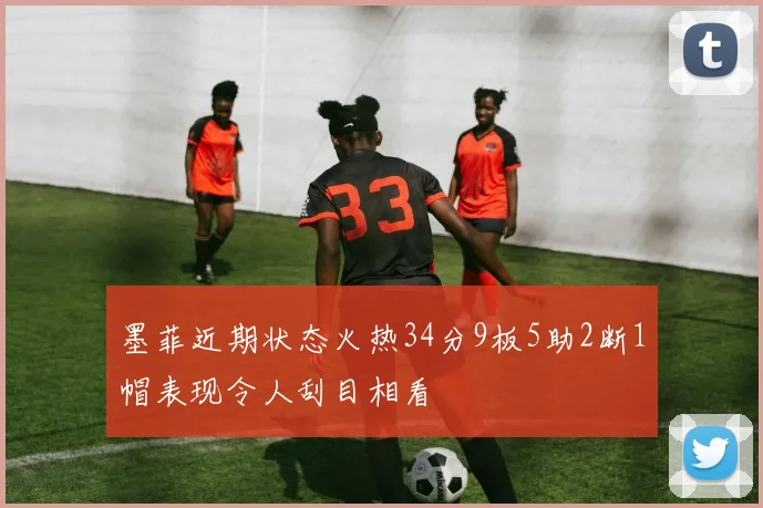墨菲近期状态火热34分9板5助2断1帽表现令人刮目相看