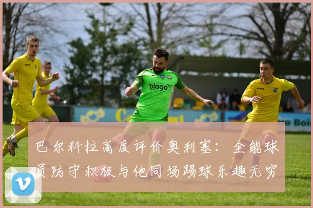 巴尔科拉高度评价奥利塞：全能球员防守积极与他同场踢球乐趣无穷
