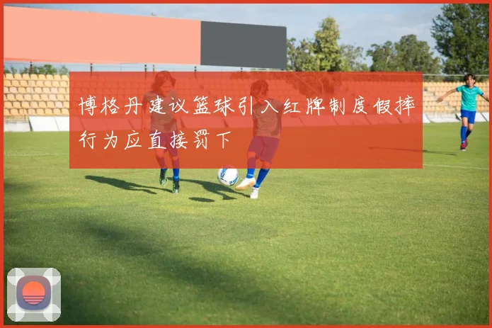 博格丹建议篮球引入红牌制度假摔行为应直接罚下