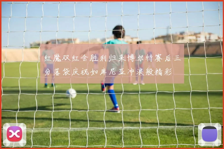 红魔双红会胜利归来博尔特赛后三分落袋庆祝如库尼亚冲浪般精彩