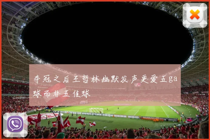 夺冠之后王哲林幽默发声更爱五ga球而非五佳球