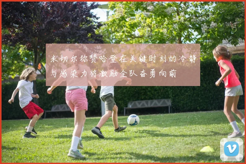 米切尔称赞哈登在关键时刻的冷静与感染力将激励全队奋勇向前