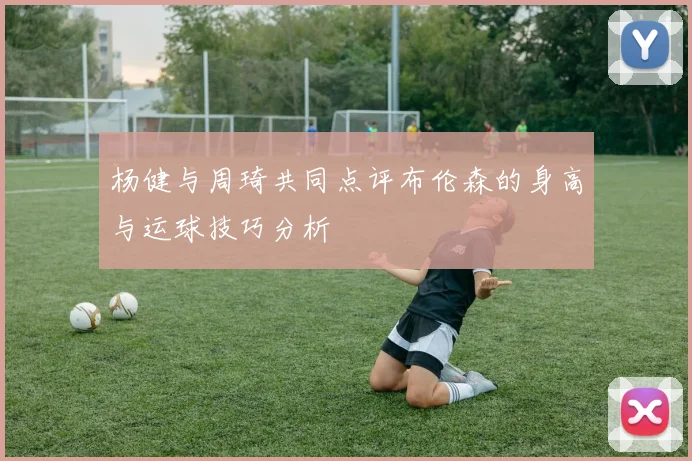 杨健与周琦共同点评布伦森的身高与运球技巧分析