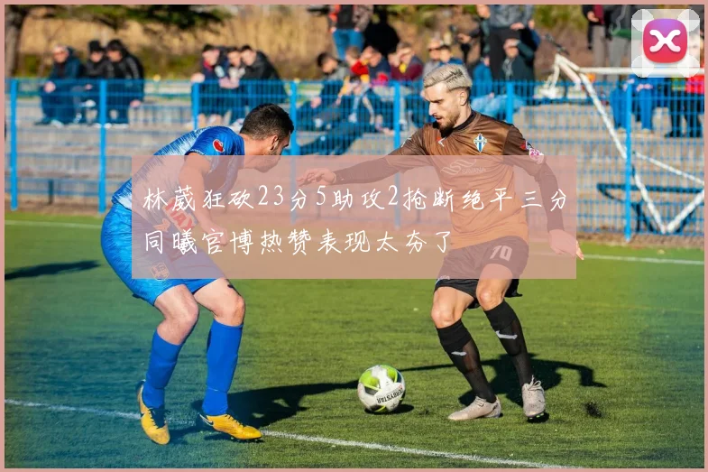 林葳狂砍23分5助攻2抢断绝平三分同曦官博热赞表现太夯了