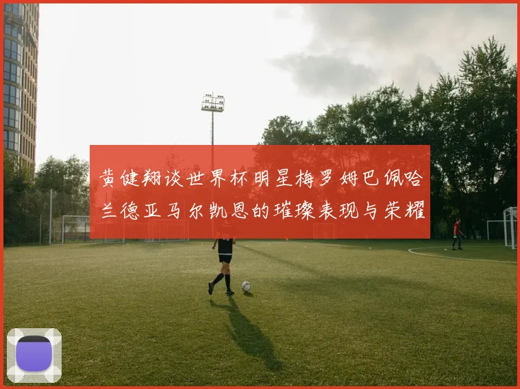 黄健翔谈世界杯明星梅罗姆巴佩哈兰德亚马尔凯恩的璀璨表现与荣耀时刻