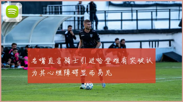 名嘴直言骑士引进哈登难有突破认为其心理障碍显而易见
