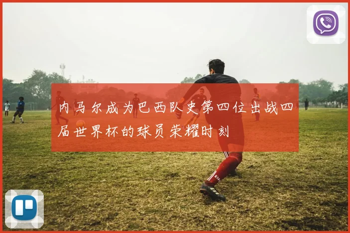 内马尔成为巴西队史第四位出战四届世界杯的球员荣耀时刻