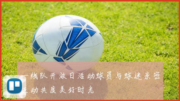 一线队开放日活动球员与球迷亲密互动共度美好时光