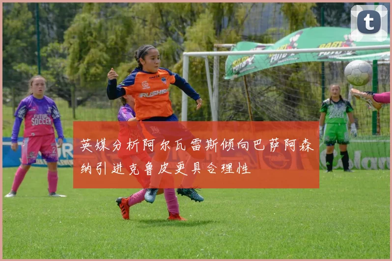 英媒分析阿尔瓦雷斯倾向巴萨阿森纳引进克鲁皮更具合理性