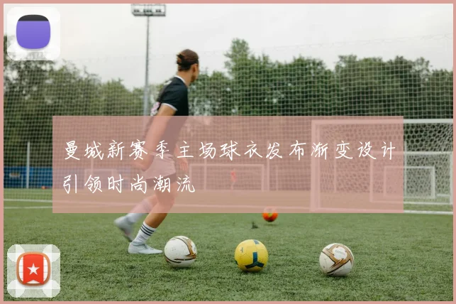 曼城新赛季主场球衣发布渐变设计引领时尚潮流