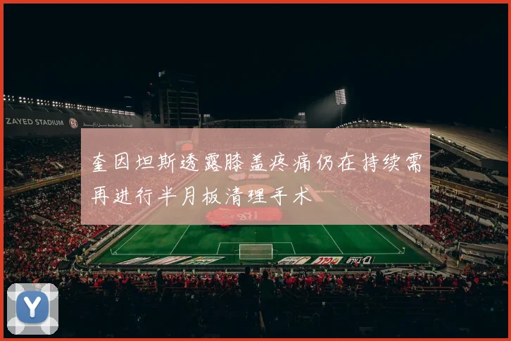 奎因坦斯透露膝盖疼痛仍在持续需再进行半月板清理手术