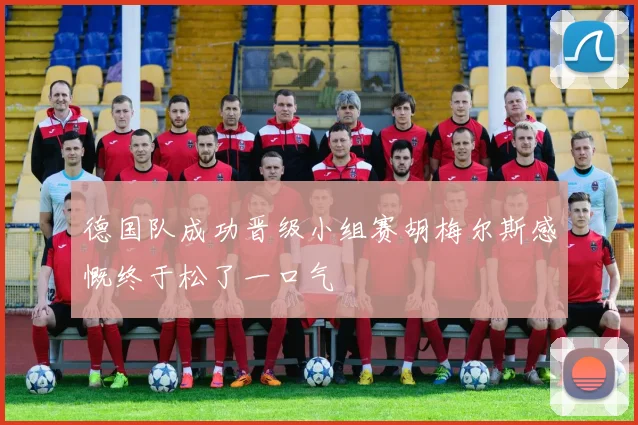 德国队成功晋级小组赛胡梅尔斯感慨终于松了一口气