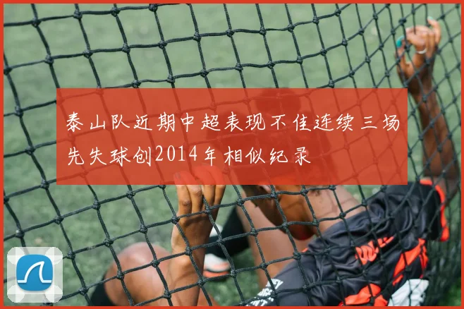泰山队近期中超表现不佳连续三场先失球创2014年相似纪录