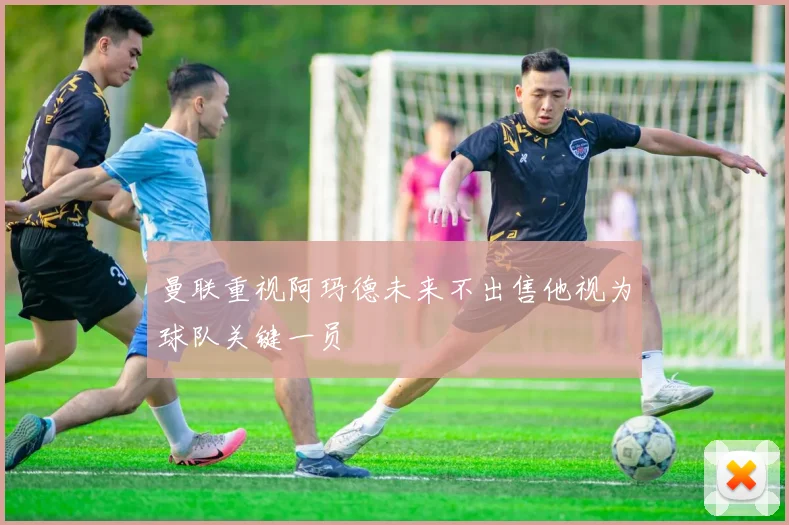 曼联重视阿玛德未来不出售他视为球队关键一员