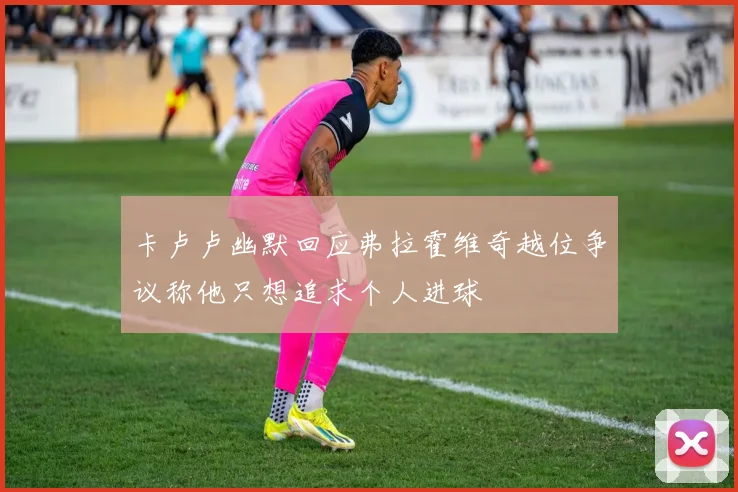 卡卢卢幽默回应弗拉霍维奇越位争议称他只想追求个人进球