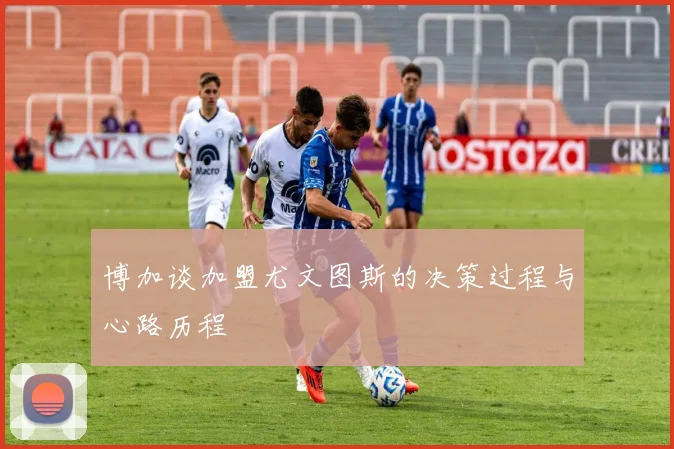 博加谈加盟尤文图斯的决策过程与心路历程