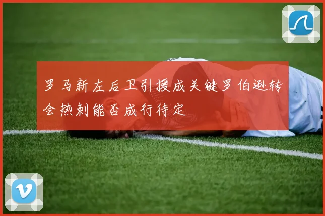 罗马新左后卫引援成关键罗伯逊转会热刺能否成行待定