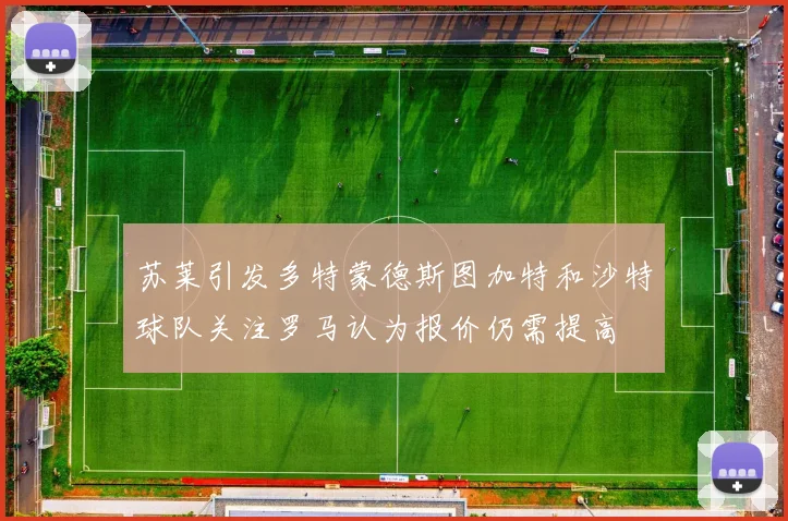 苏莱引发多特蒙德斯图加特和沙特球队关注罗马认为报价仍需提高