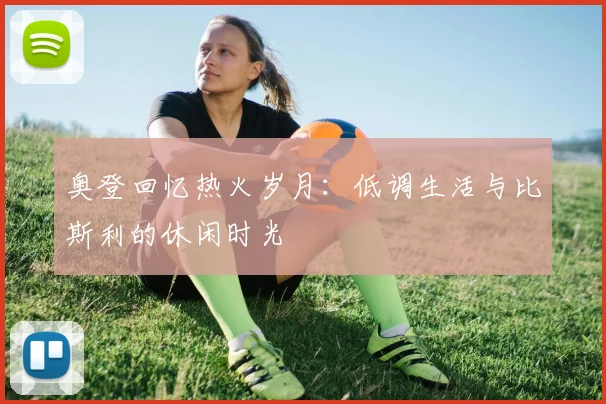 奥登回忆热火岁月：低调生活与比斯利的休闲时光