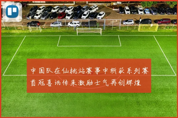中国队在仙桃站赛事中斩获系列赛首冠喜讯传来激励士气再创辉煌