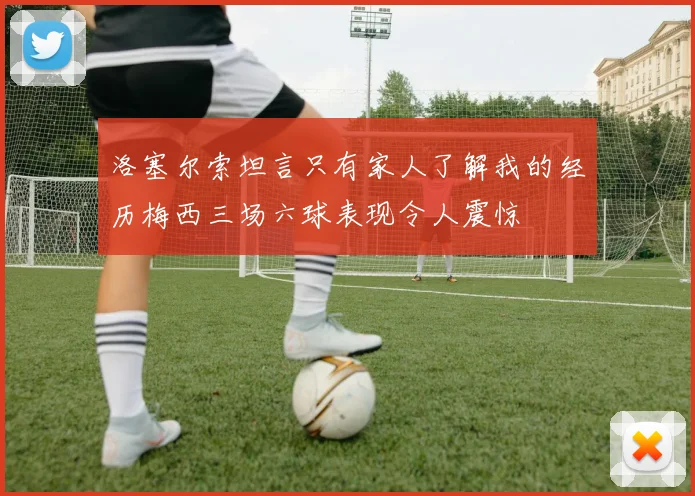 洛塞尔索坦言只有家人了解我的经历梅西三场六球表现令人震惊