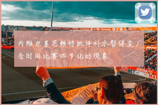 内维尔基恩赖特批评补水暂停变广告时间比赛四节化的现象
